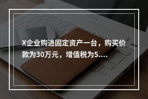 X企业购进固定资产一台，购买价款为30万元，增值税为5.1万