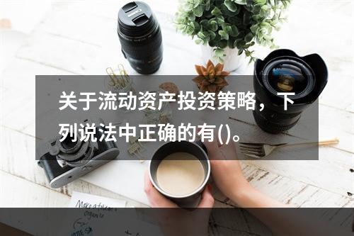 关于流动资产投资策略，下列说法中正确的有()。