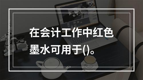 在会计工作中红色墨水可用于()。