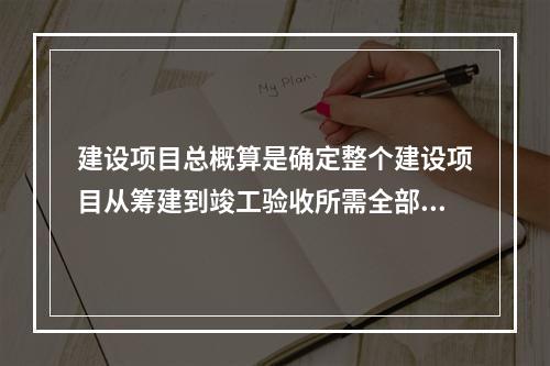 建设项目总概算是确定整个建设项目从筹建到竣工验收所需全部费用