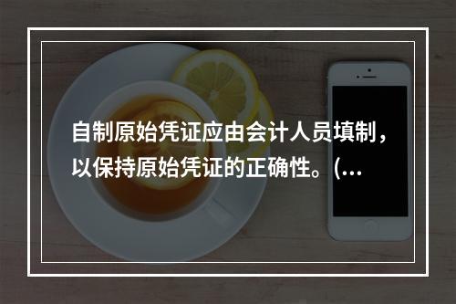 自制原始凭证应由会计人员填制，以保持原始凭证的正确性。()