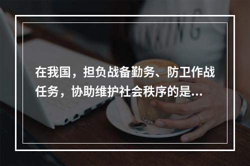 在我国，担负战备勤务、防卫作战任务，协助维护社会秩序的是()