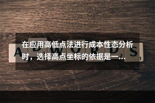 在应用高低点法进行成本性态分析时，选择高点坐标的依据是一定时