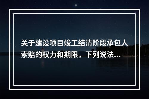 关于建设项目竣工结清阶段承包人索赔的权力和期限，下列说法中