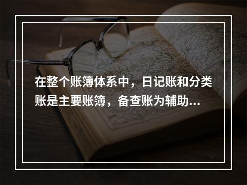 在整个账簿体系中，日记账和分类账是主要账簿，备查账为辅助账簿