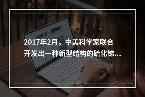 2017年2月，中美科学家联合开发出一种新型结构的硫化锑基负