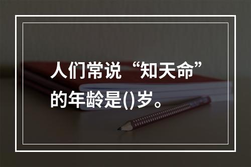 人们常说“知天命”的年龄是()岁。