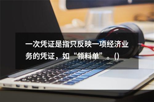 一次凭证是指只反映一项经济业务的凭证，如“领料单”。()