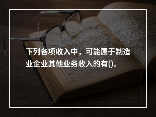 下列各项收入中，可能属于制造业企业其他业务收入的有()。