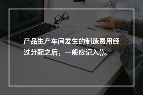 产品生产车间发生的制造费用经过分配之后，一般应记入()。