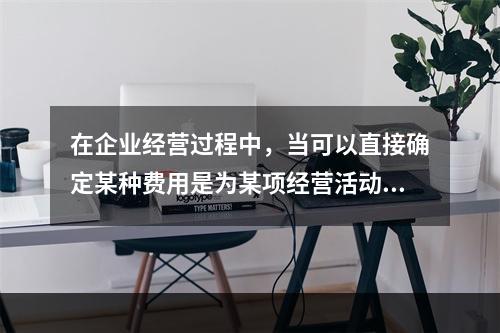 在企业经营过程中，当可以直接确定某种费用是为某项经营活动产生