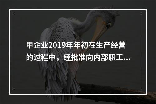 甲企业2019年年初在生产经营的过程中，经批准向内部职工借入