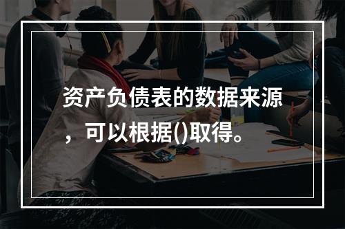 资产负债表的数据来源，可以根据()取得。