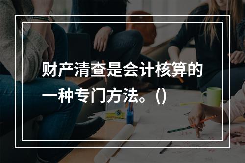 财产清查是会计核算的一种专门方法。()