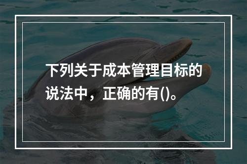 下列关于成本管理目标的说法中，正确的有()。