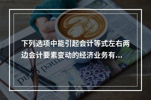 下列选项中能引起会计等式左右两边会计要素变动的经济业务有()