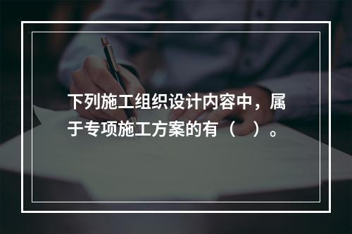 下列施工组织设计内容中，属于专项施工方案的有（　）。