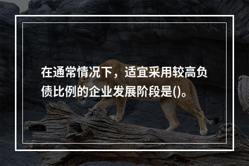 在通常情况下，适宜采用较高负债比例的企业发展阶段是()。