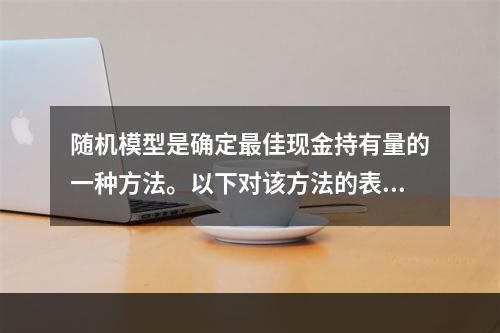 随机模型是确定最佳现金持有量的一种方法。以下对该方法的表述中