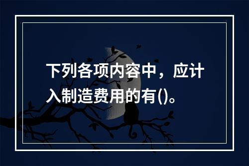 下列各项内容中，应计入制造费用的有()。