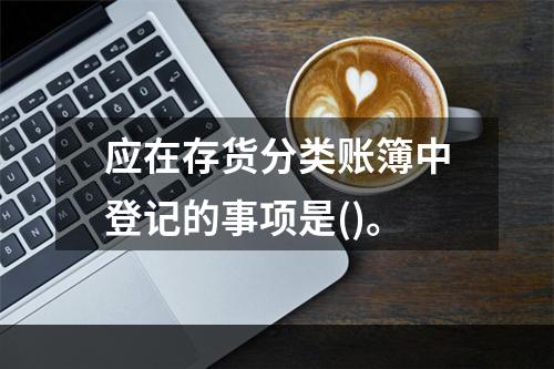 应在存货分类账簿中登记的事项是()。