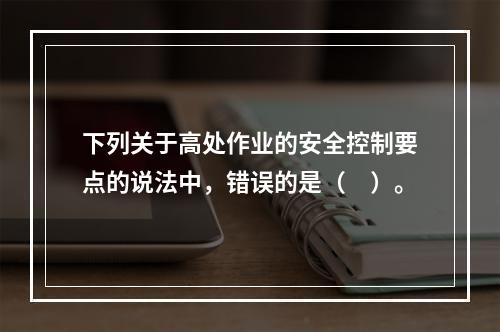 下列关于高处作业的安全控制要点的说法中，错误的是（　）。