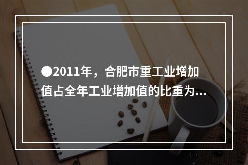 ●2011年，合肥市重工业增加值占全年工业增加值的比重为：