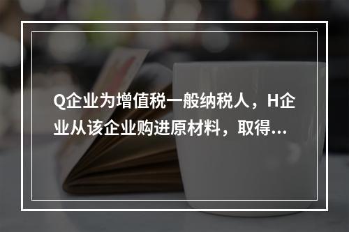 Q企业为增值税一般纳税人，H企业从该企业购进原材料，取得增值