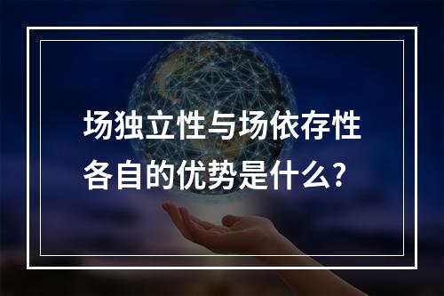 场独立性与场依存性各自的优势是什么?