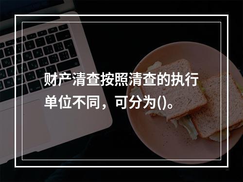 财产清查按照清查的执行单位不同，可分为()。