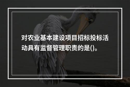 对农业基本建设项目招标投标活动具有监督管理职责的是()。