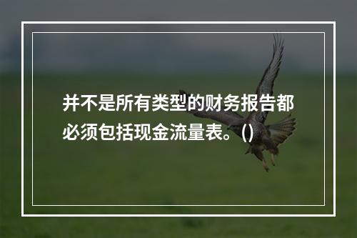 并不是所有类型的财务报告都必须包括现金流量表。()