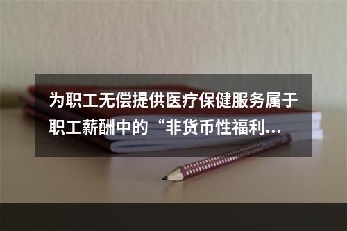 为职工无偿提供医疗保健服务属于职工薪酬中的“非货币性福利”。