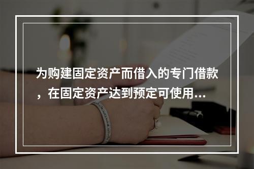 为购建固定资产而借入的专门借款，在固定资产达到预定可使用状态