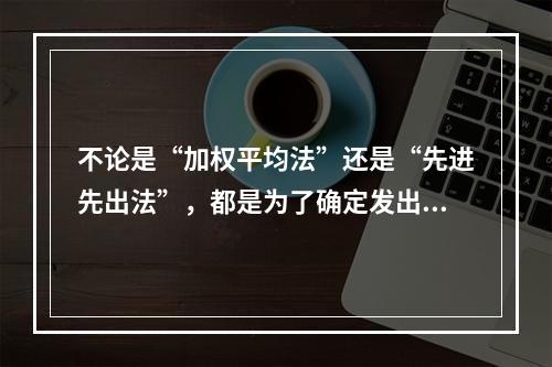 不论是“加权平均法”还是“先进先出法”，都是为了确定发出材料