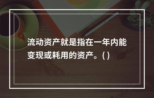 流动资产就是指在一年内能变现或耗用的资产。( )