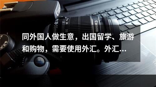 同外国人做生意，出国留学、旅游和购物，需要使用外汇。外汇是(