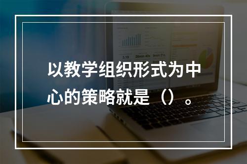 以教学组织形式为中心的策略就是（）。