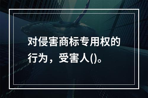 对侵害商标专用权的行为，受害人()。