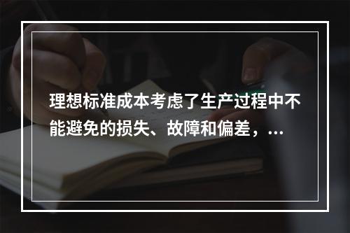 理想标准成本考虑了生产过程中不能避免的损失、故障和偏差，属于