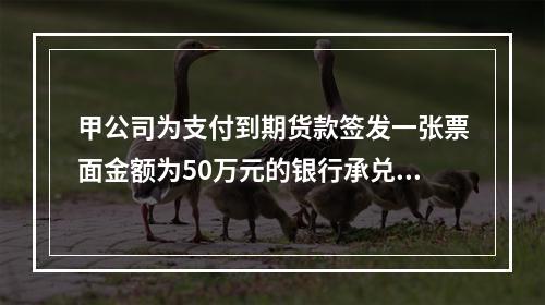 甲公司为支付到期货款签发一张票面金额为50万元的银行承兑汇票