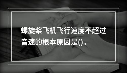 螺旋桨飞机飞行速度不超过音速的根本原因是()。