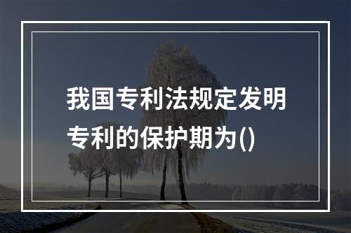 我国专利法规定发明专利的保护期为()