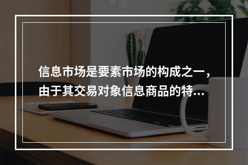 信息市场是要素市场的构成之一，由于其交易对象信息商品的特殊性