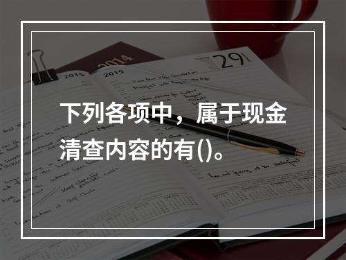 下列各项中，属于现金清查内容的有()。