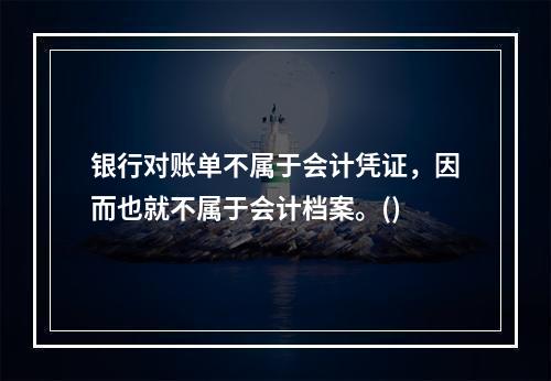 银行对账单不属于会计凭证，因而也就不属于会计档案。()