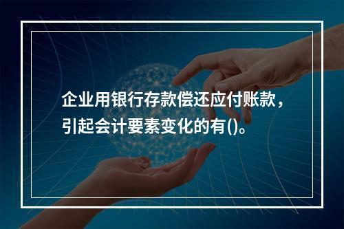 企业用银行存款偿还应付账款，引起会计要素变化的有()。