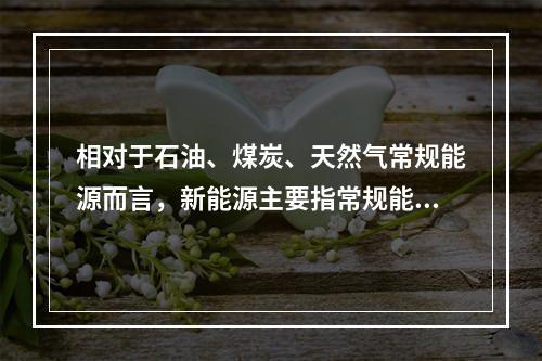 相对于石油、煤炭、天然气常规能源而言，新能源主要指常规能源以