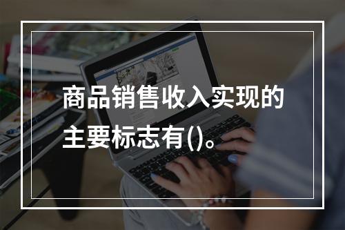 商品销售收入实现的主要标志有()。