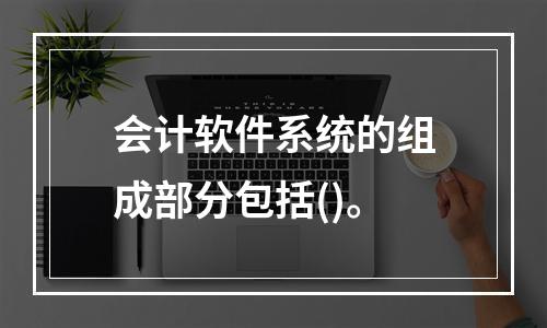 会计软件系统的组成部分包括()。